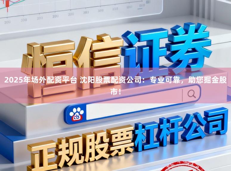 2025年场外配资平台 沈阳股票配资公司：专业可靠，助您掘金股市！