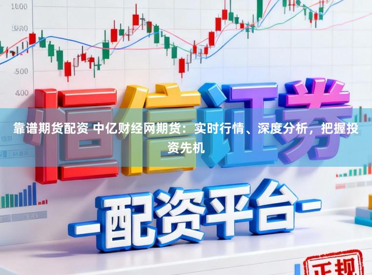 靠谱期货配资 中亿财经网期货：实时行情、深度分析，把握投资先机