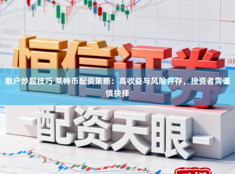 散户炒股技巧 莱特币配资策略:高收益与风险并存,投资者需谨慎抉择