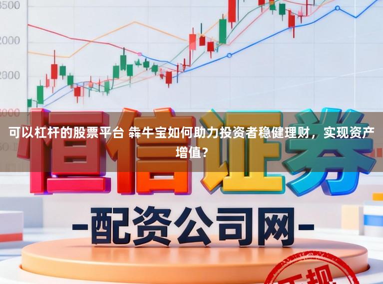 可以杠杆的股票平台 犇牛宝如何助力投资者稳健理财,实现资产增值?