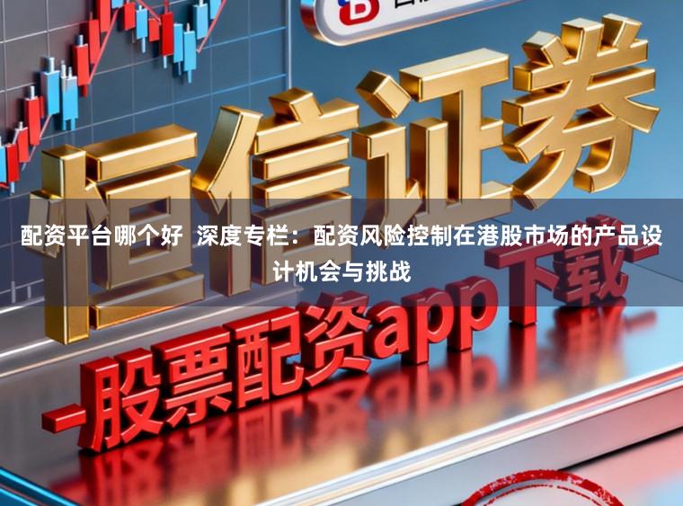 配资平台哪个好 深度专栏:配资风险控制在港股市场的产品设计机会与挑战