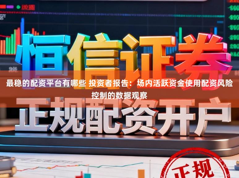 最稳的配资平台有哪些 投资者报告：场内活跃资金使用配资风险控制的数据观察