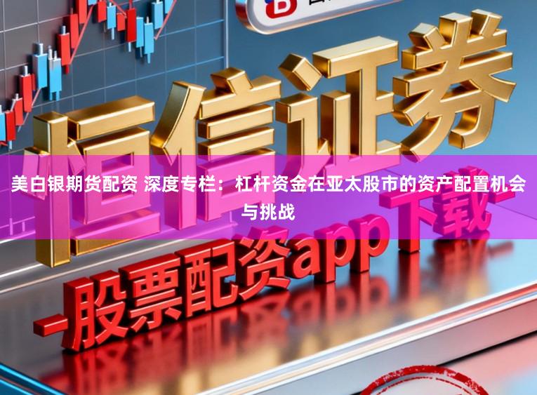 美白银期货配资 深度专栏：杠杆资金在亚太股市的资产配置机会与挑战