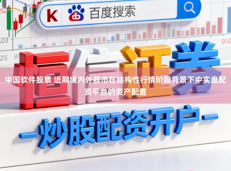 中国软件股票 近期境内外股市在结构性行情阶段背景下中实盘配资平台的资产配置