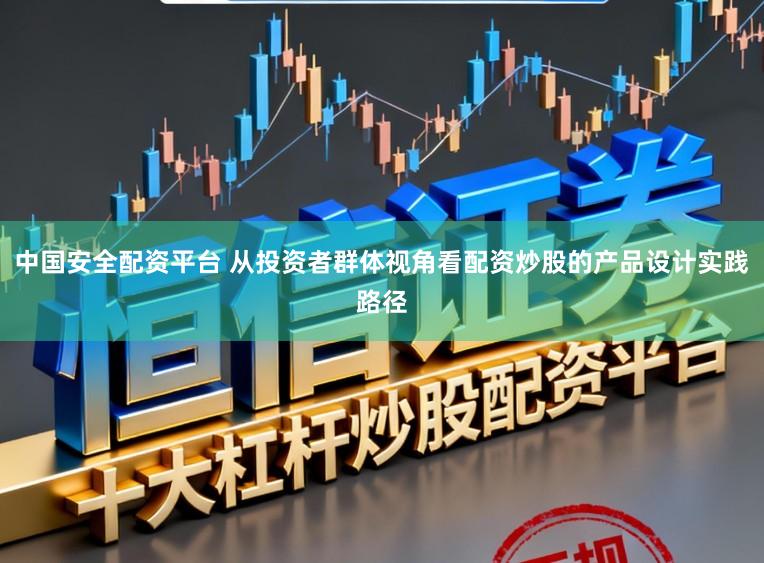 中国安全配资平台 从投资者群体视角看配资炒股的产品设计实践路径