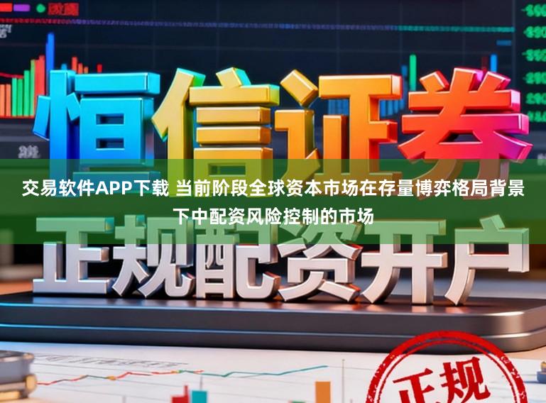 交易软件APP下载 当前阶段全球资本市场在存量博弈格局背景下中配资风险控制的市场