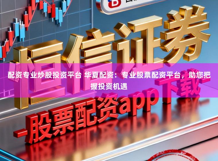 配资专业炒股投资平台 华夏配资：专业股票配资平台，助您把握投资机遇