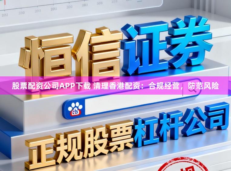 股票配资公司APP下载 清理香港配资：合规经营，防范风险