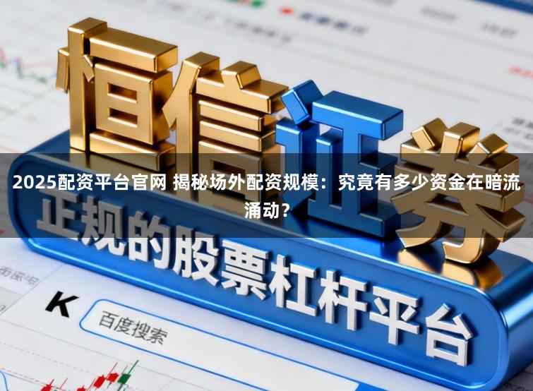 2025配资平台官网 揭秘场外配资规模：究竟有多少资金在暗流涌动？