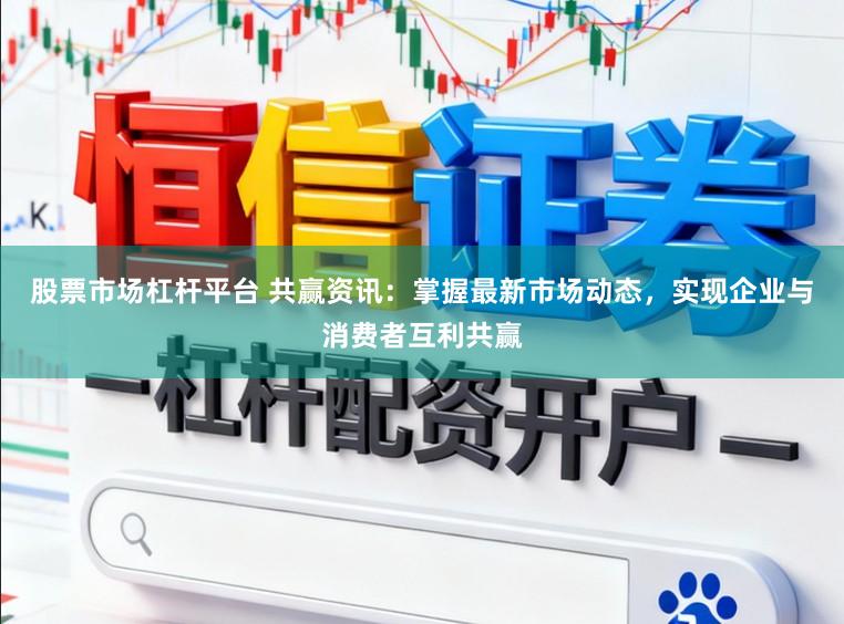 股票市场杠杆平台 共赢资讯：掌握最新市场动态，实现企业与消费者互利共赢