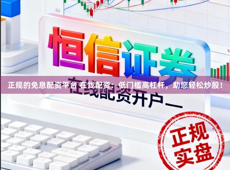 正规的免息配资平台 在线配资：低门槛高杠杆，助您轻松炒股！