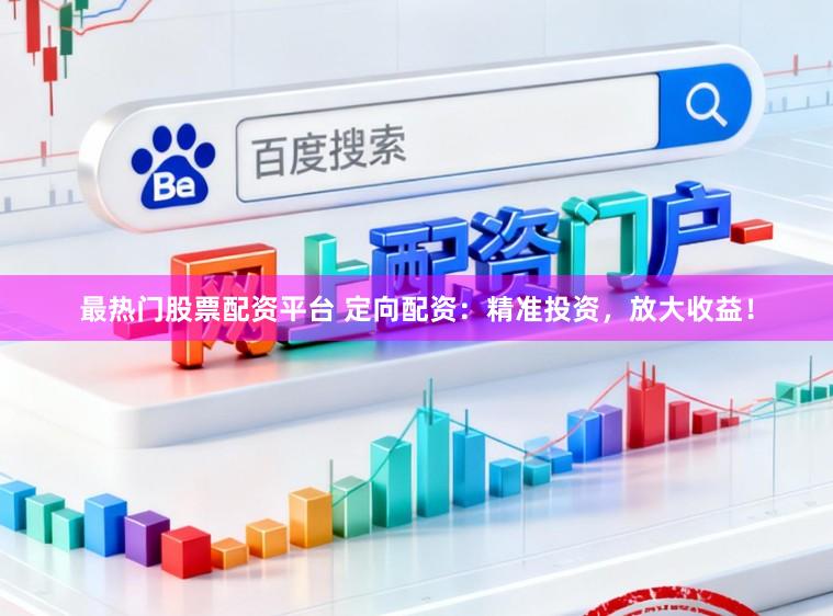 最热门股票配资平台 定向配资：精准投资，放大收益！