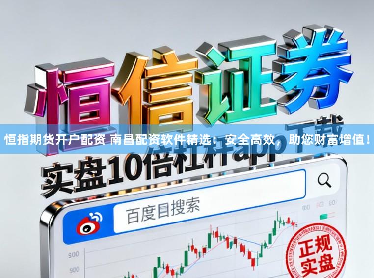 恒指期货开户配资 南昌配资软件精选：安全高效，助您财富增值！
