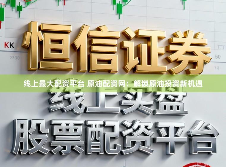 线上最大配资平台 原油配资网：解锁原油投资新机遇