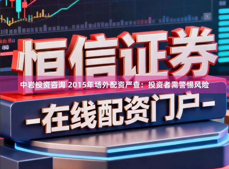 中岩投资咨询 2015年场外配资严查：投资者需警惕风险
