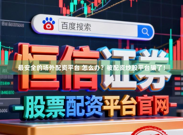 最安全的场外配资平台 怎么办？被配资炒股平台骗了！