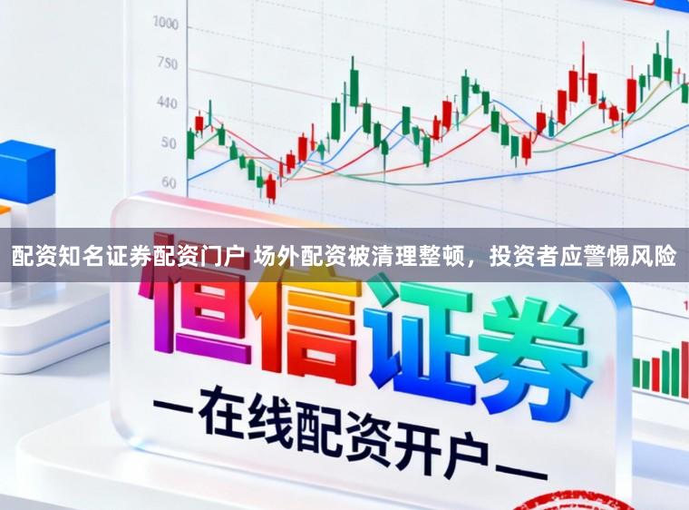 配资知名证券配资门户 场外配资被清理整顿，投资者应警惕风险
