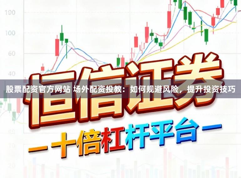 股票配资官方网站 场外配资投教:如何规避风险,提升投资技巧