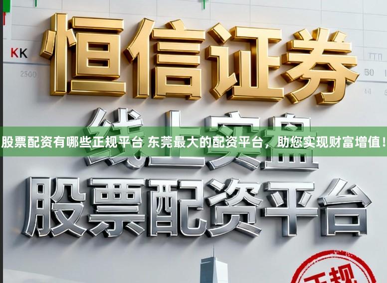 股票配资有哪些正规平台 东莞最大的配资平台，助您实现财富增值！