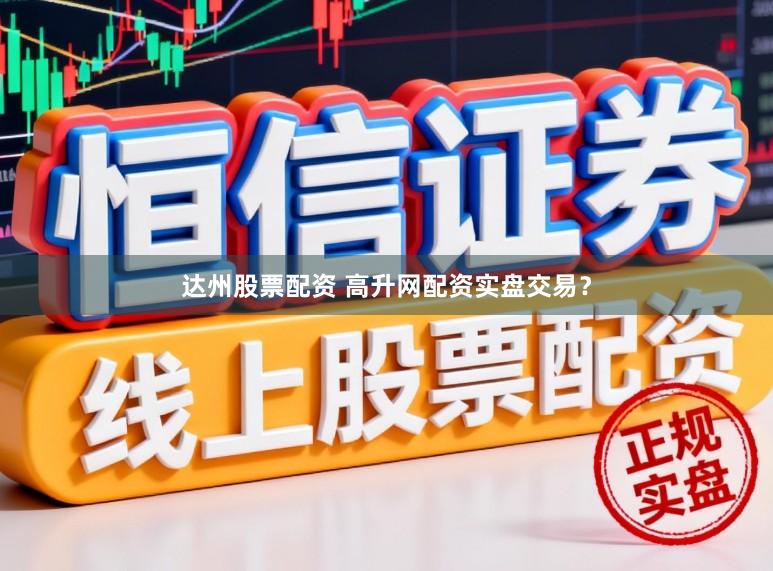 达州股票配资 高升网配资实盘交易？