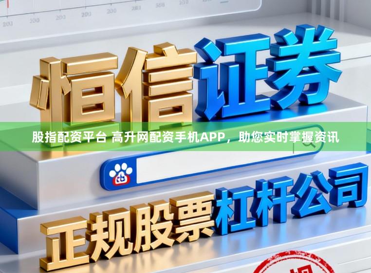 股指配资平台 高升网配资手机APP，助您实时掌握资讯