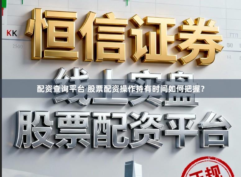 配资查询平台 股票配资操作持有时间如何把握？