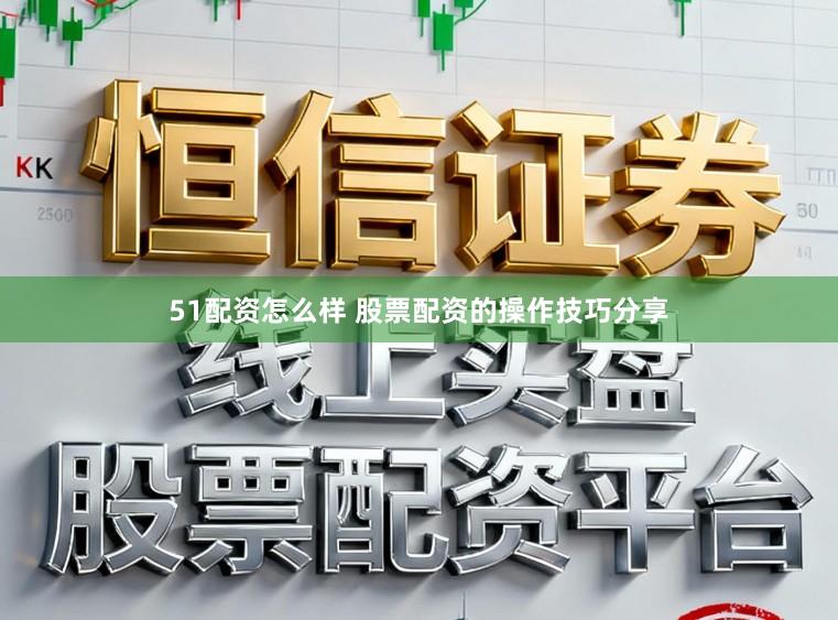 51配资怎么样 股票配资的操作技巧分享