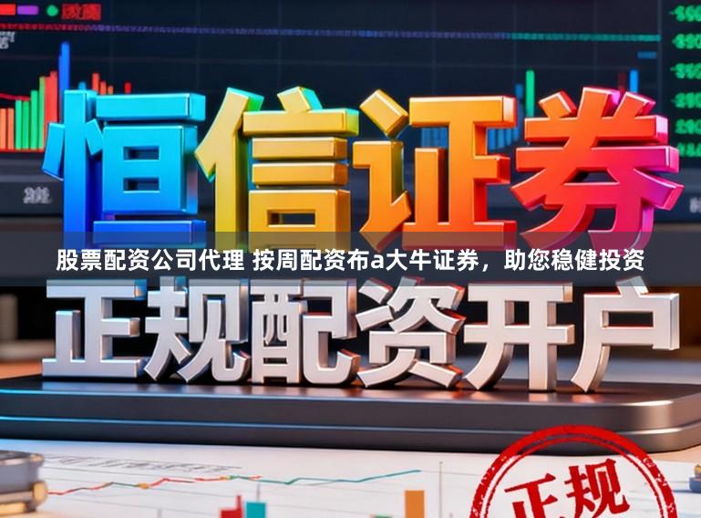股票配资公司代理 按周配资布a大牛证券，助您稳健投资