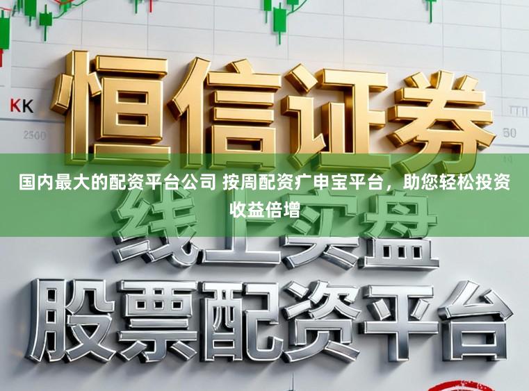 国内最大的配资平台公司 按周配资疒申宝平台，助您轻松投资收益倍增