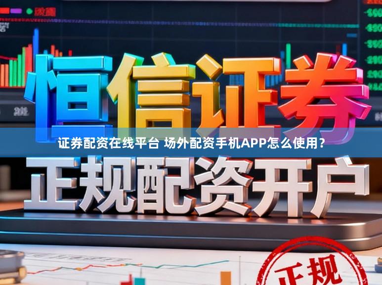 证券配资在线平台 场外配资手机APP怎么使用？