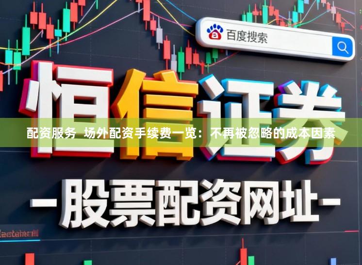配资服务  场外配资手续费一览：不再被忽略的成本因素