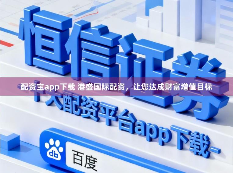 配资宝app下载 港盛国际配资，让您达成财富增值目标
