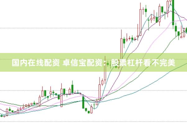 国内在线配资 卓信宝配资：股票杠杆看不完美