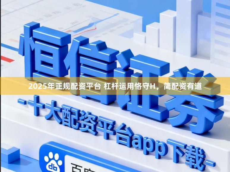 2025年正规配资平台 杠杆运用恪守H，简配资有道