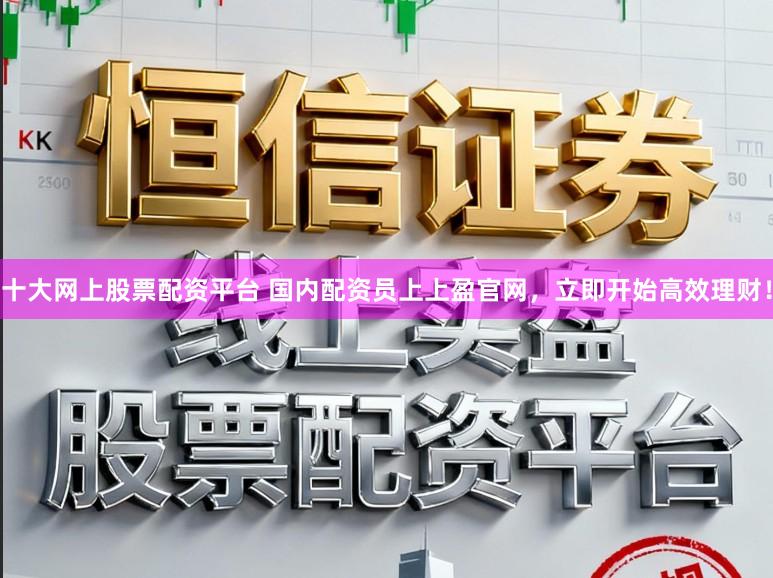 十大网上股票配资平台 国内配资员上上盈官网，立即开始高效理财！