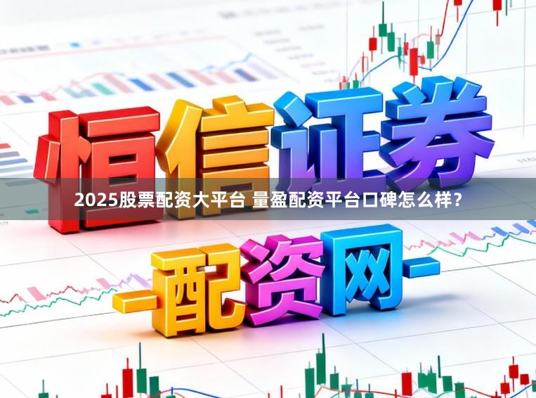 2025股票配资大平台 量盈配资平台口碑怎么样？