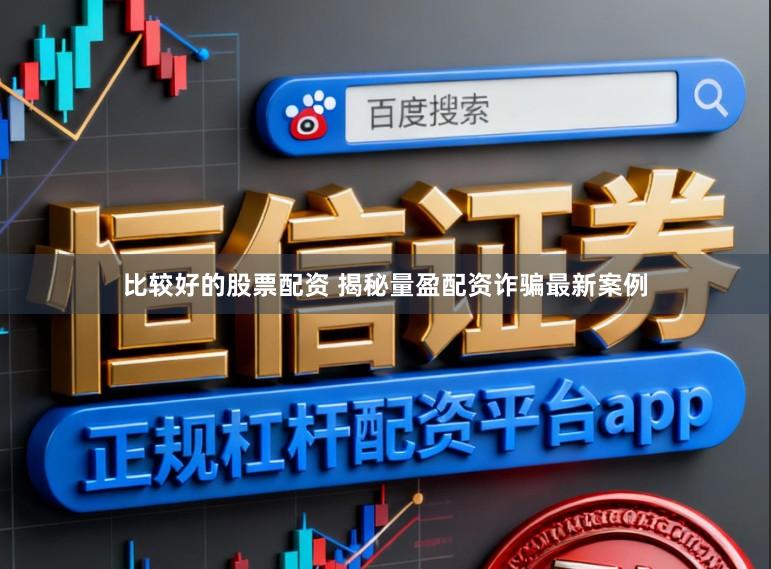 比较好的股票配资 揭秘量盈配资诈骗最新案例