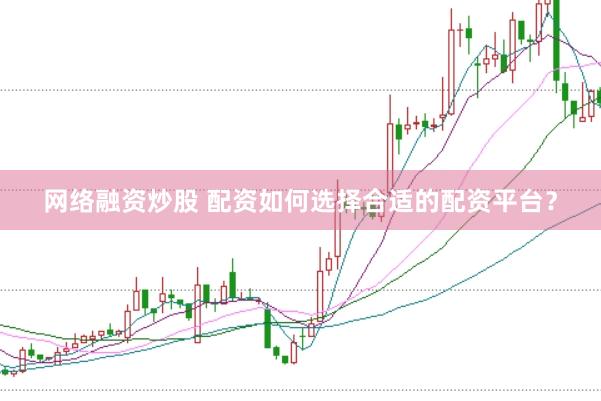 网络融资炒股 配资如何选择合适的配资平台？
