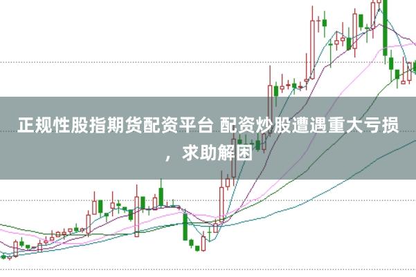 正规性股指期货配资平台 配资炒股遭遇重大亏损，求助解困