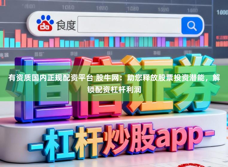 有资质国内正规配资平台 股牛网：助您释放股票投资潜能，解锁配资杠杆利润