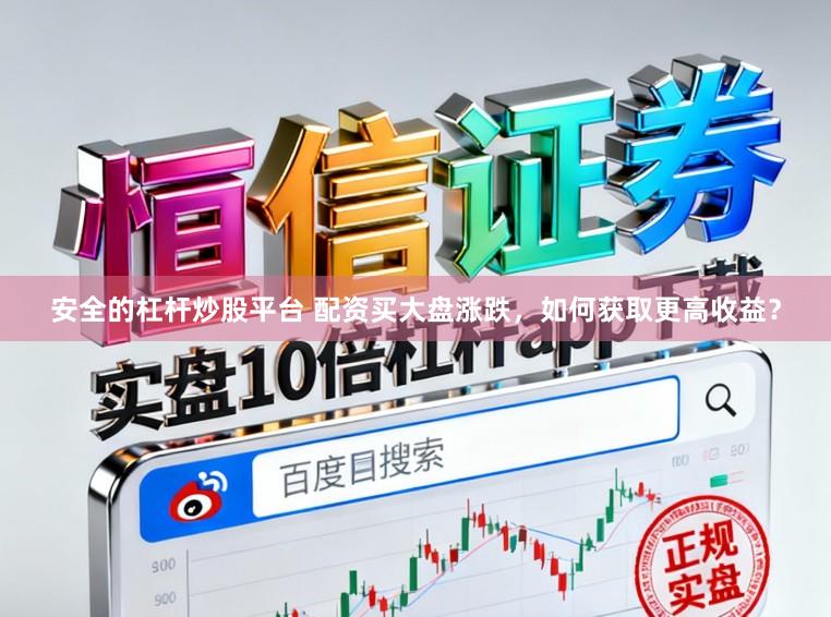 安全的杠杆炒股平台 配资买大盘涨跌，如何获取更高收益？