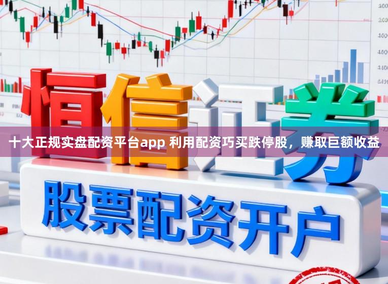 十大正规实盘配资平台app 利用配资巧买跌停股，赚取巨额收益