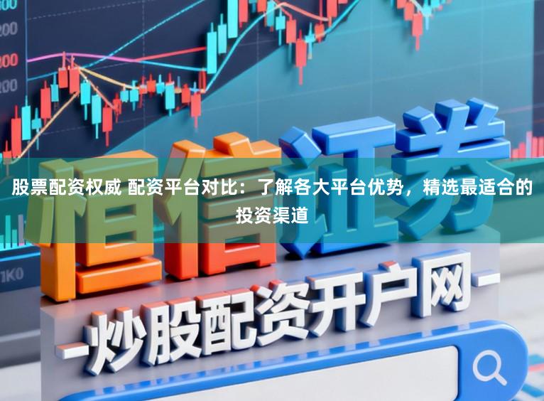股票配资权威 配资平台对比：了解各大平台优势，精选最适合的投资渠道