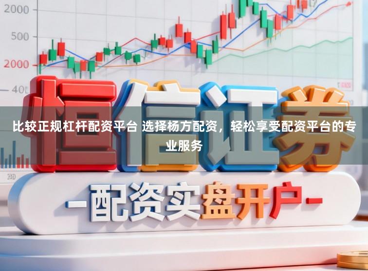 比较正规杠杆配资平台 选择杨方配资，轻松享受配资平台的专业服务