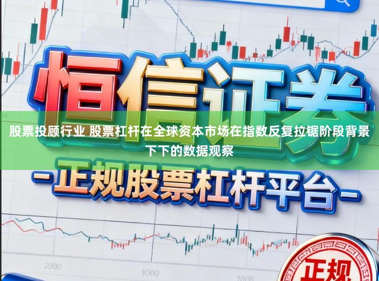 股票投顾行业 股票杠杆在全球资本市场在指数反复拉锯阶段背景下下的数据观察