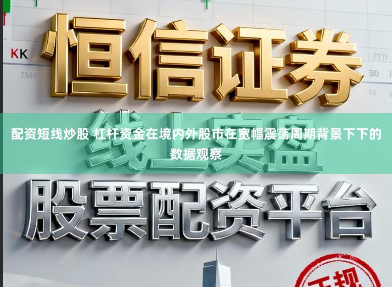 配资短线炒股 杠杆资金在境内外股市在宽幅震荡周期背景下下的数据观察