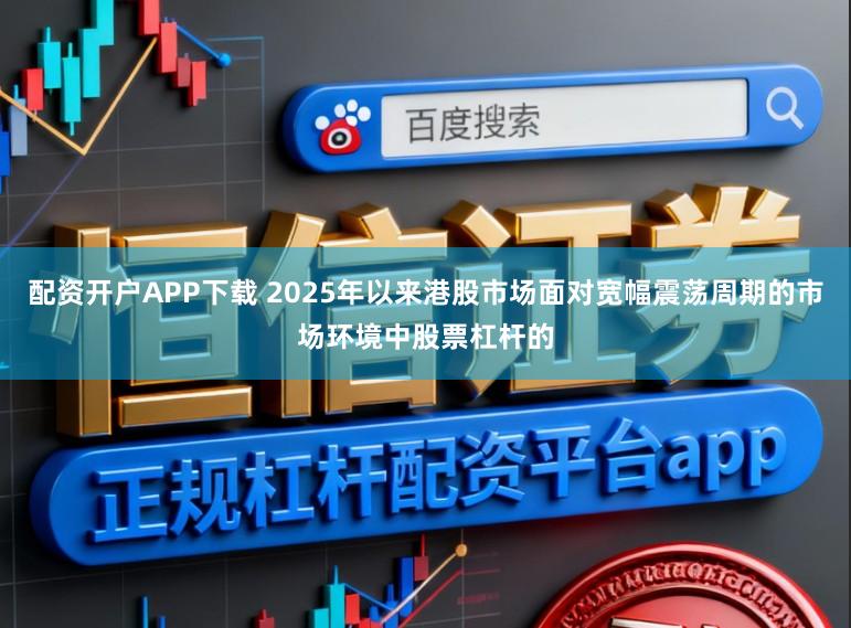 配资开户APP下载 2025年以来港股市场面对宽幅震荡周期的市场环境中股票杠杆的