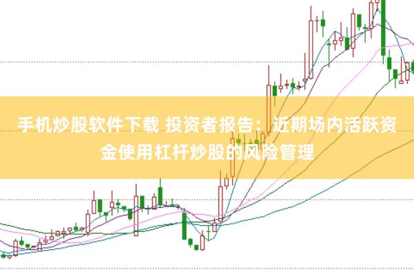手机炒股软件下载 投资者报告：近期场内活跃资金使用杠杆炒股的风险管理