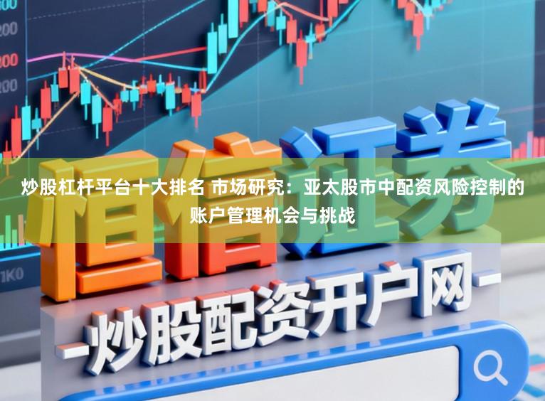 炒股杠杆平台十大排名 市场研究：亚太股市中配资风险控制的账户管理机会与挑战