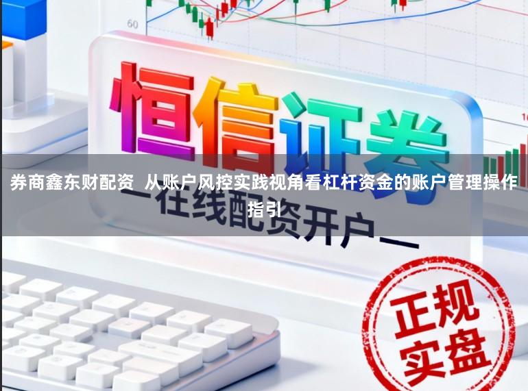 券商鑫东财配资  从账户风控实践视角看杠杆资金的账户管理操作指引